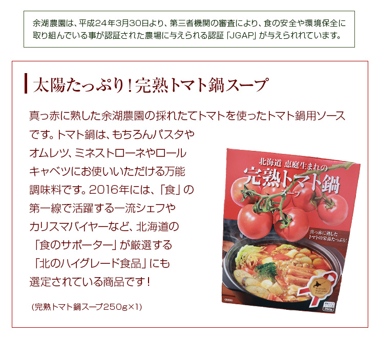 真っ赤に熟した余湖農園の採れたてトマトを使ったトマト鍋用ソースです。トマト鍋は、もちろんパスタやオムレツ、ミネストローネやロールキャベツにお使いいただける万能調味料です。