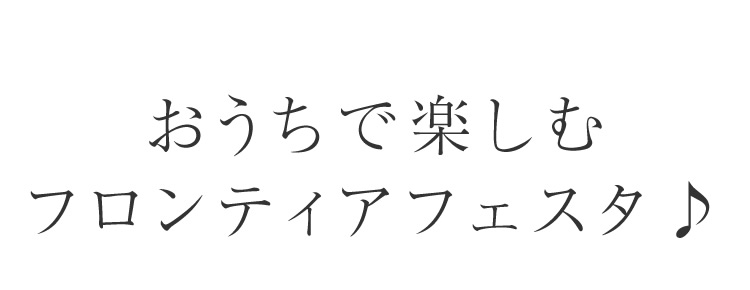 おうちで楽しむフロンティアフェスタ♪