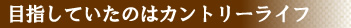 目指していたのはカントリーライフ