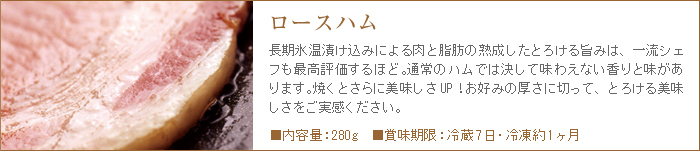 ロースハムは長期氷温熟成による肉と脂のとろける美味しさで、他では決して味わえない香りと旨み。ステーキやサンドイッチなどにもオススメ。